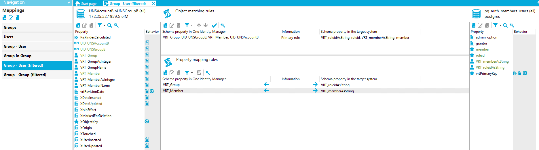 Navigation Mappings Groups Users Group - user Group in Group Group - user (filtered) Group - Group (filtered) Stan page Group - User (filtered) UNSAccount81nUNSGroup8 (all) [REDACTED_IP]\OnelM Property RiskIndexCaIcuIated LID UNSAccount8 UID_UNSGroup8 VRT_Group VRT_GroupAsInteger VRT_GroupName VRT Member VRT_MemberAsInteger VRT MemberName vrtRevisionDate XDateInserted XDateUpdated XlsInEffect XMarkedForDeIetion XObjectKey XOrigin XTouched XUserInserted XUserUpdated x Behavior Object matching rules Schema property in One Identity Manager VRT_Group, LID UNSGroup8, VRT Member, LID UNSAccount8 Property mapping rules Schema property in One Identity Manager VRT_Group VRT Member pg_auth_members_users (all) postg res Information Primary rule Information Schema propeO' in the target system VRT_roIeidAsString, roleid, VRT_memberAsString, member Schema propeO' in the target system VRT_roIeidAsString VRT_memberAsString Property admin_option grantor member roleid VRT_memberAsString VRT_roIeidAsString vrtPrimaryKey Behavior 